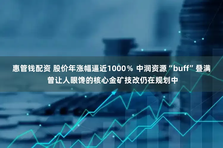 惠管钱配资 股价年涨幅逼近1000％ 中润资源“buff”叠满 曾让人眼馋的核心金矿技改仍在规划中