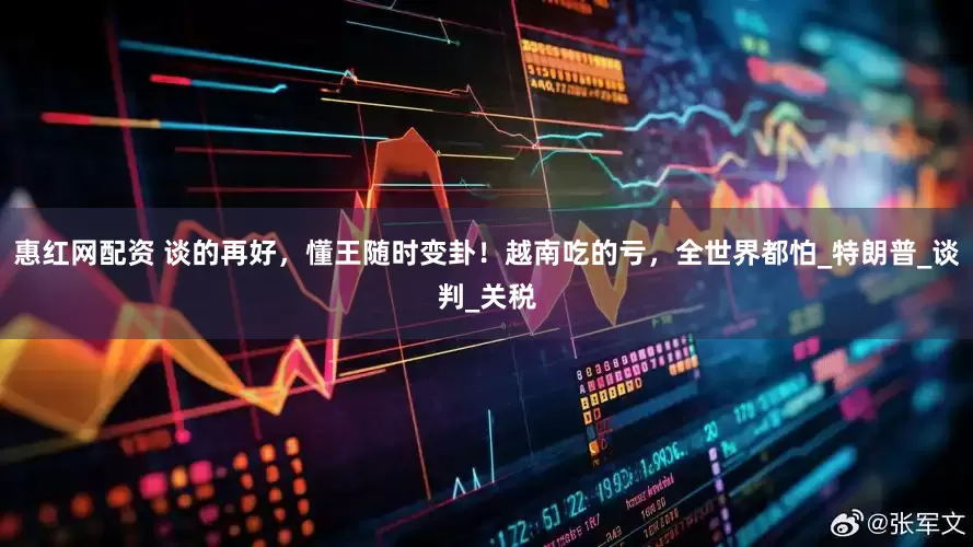 惠红网配资 谈的再好，懂王随时变卦！越南吃的亏，全世界都怕_特朗普_谈判_关税