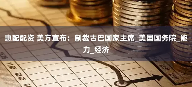 惠配配资 美方宣布：制裁古巴国家主席_美国国务院_能力_经济