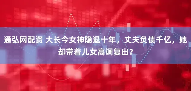 通弘网配资 大长今女神隐退十年，丈夫负债千亿，她却带着儿女高调复出？