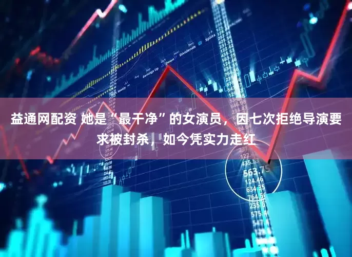 益通网配资 她是“最干净”的女演员，因七次拒绝导演要求被封杀，如今凭实力走红