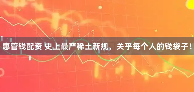 惠管钱配资 史上最严稀土新规，关乎每个人的钱袋子！