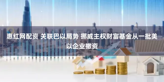 惠红网配资 关联巴以局势 挪威主权财富基金从一批美以企业撤资