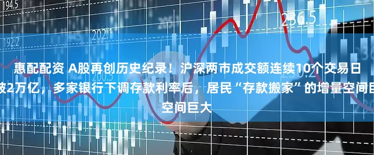 惠配配资 A股再创历史纪录！沪深两市成交额连续10个交易日突破2万亿，多家银行下调存款利率后，居民“存款搬家”的增量空间巨大
