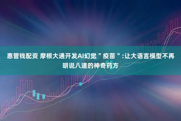 惠管钱配资 摩根大通开发AI幻觉＂疫苗＂:让大语言模型不再胡说八道的神奇药方