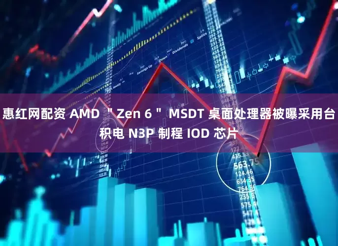 惠红网配资 AMD ＂Zen 6＂ MSDT 桌面处理器被曝采用台积电 N3P 制程 IOD 芯片