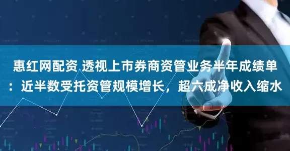 惠红网配资 透视上市券商资管业务半年成绩单：近半数受托资管规模增长，超六成净收入缩水