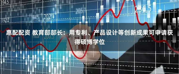 惠配配资 教育部部长：用专利、产品设计等创新成果可申请获得硕博学位