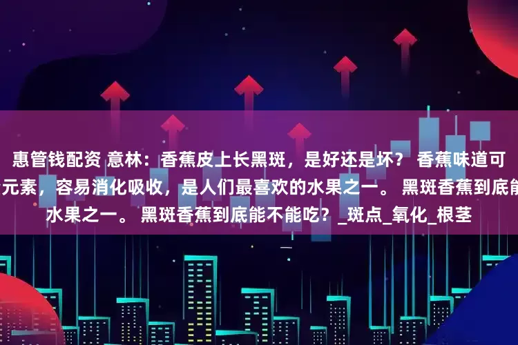 惠管钱配资 意林：香蕉皮上长黑斑，是好还是坏？ 香蕉味道可口，富含维生素、多种微量元素，容易消化吸收，是人们最喜欢的水果之一。 黑斑香蕉到底能不能吃？_斑点_氧化_根茎