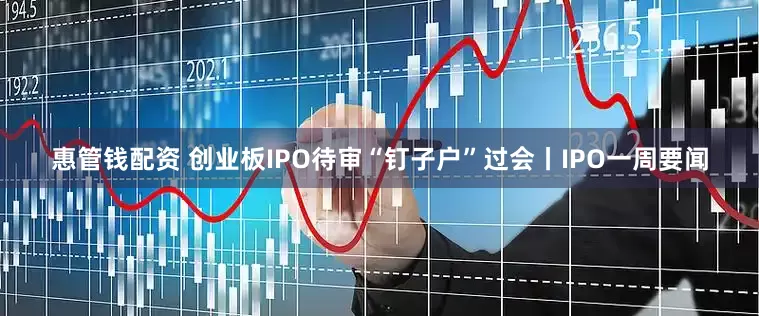 惠管钱配资 创业板IPO待审“钉子户”过会丨IPO一周要闻