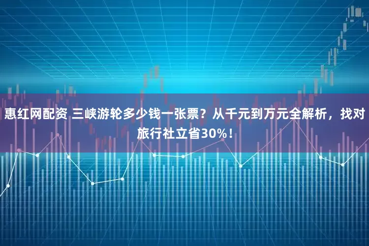 惠红网配资 三峡游轮多少钱一张票？从千元到万元全解析，找对旅行社立省30%！