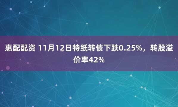 惠配配资 11月12日特纸转债下跌0.25%，转股溢价率42%