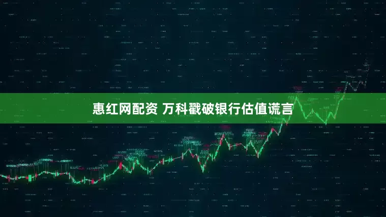惠红网配资 万科戳破银行估值谎言